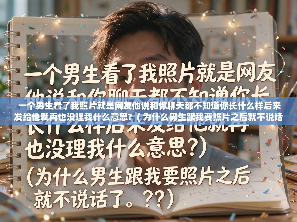  一个男生看了我照片就是网友他说和你聊天都不知道你长什么样后来发给他就再也没理我什么意思?  ( 为什么男生跟我要照片之后就不说话了。?? )