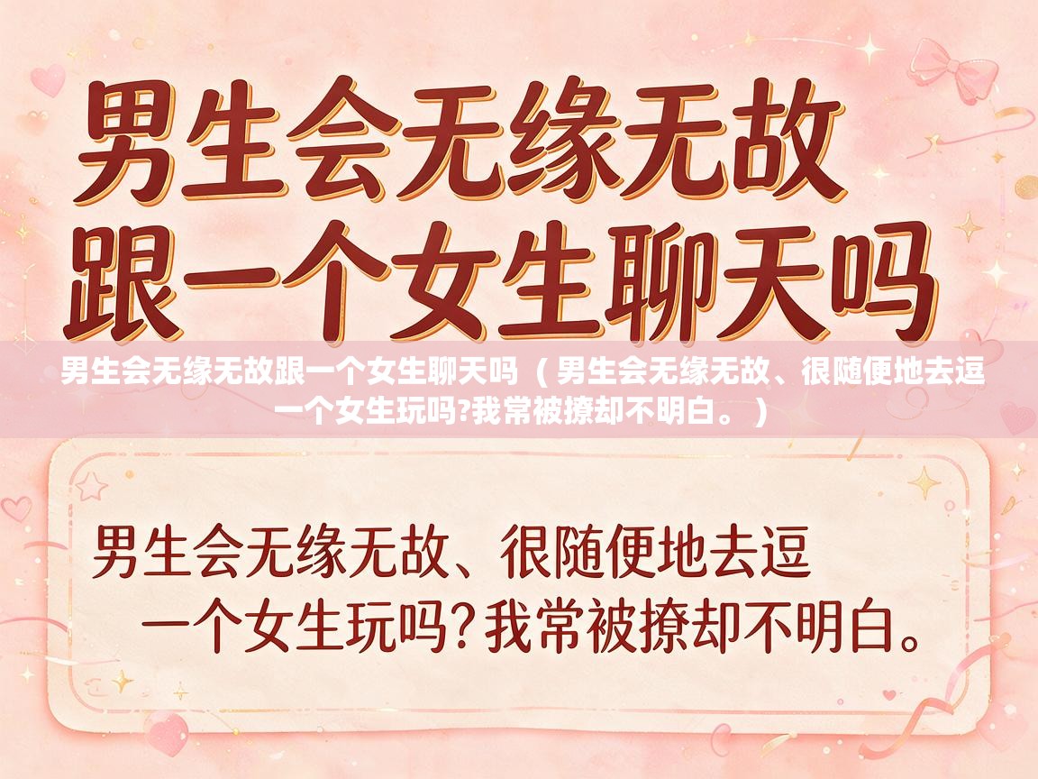  男生会无缘无故跟一个女生聊天吗  ( 男生会无缘无故、很随便地去逗一个女生玩吗?我常被撩却不明白。 )