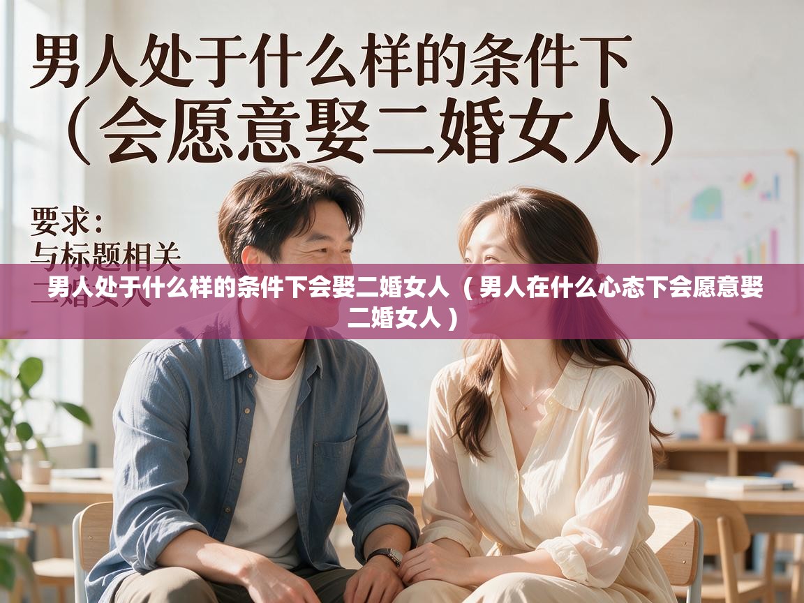  男人处于什么样的条件下会娶二婚女人  ( 男人在什么心态下会愿意娶二婚女人 )