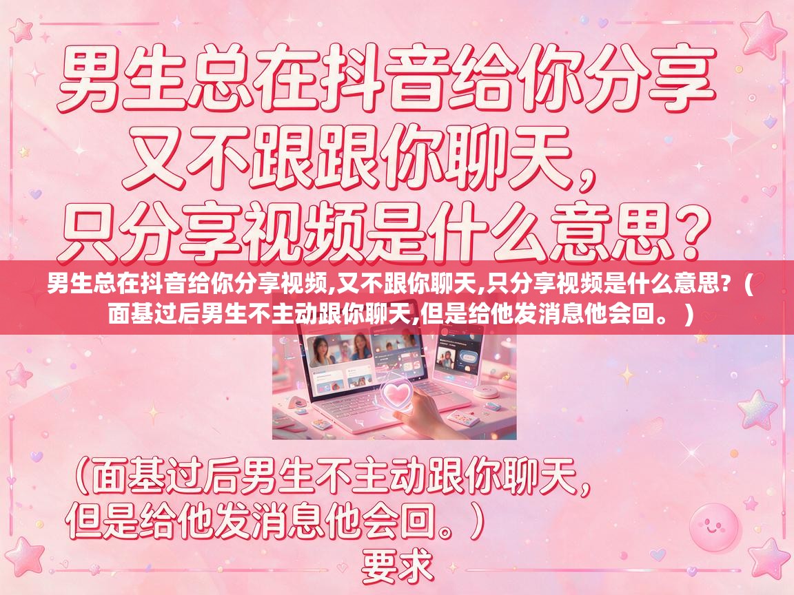 男生总在抖音给你分享视频,又不跟你聊天,只分享视频是什么意思?  ( 面基过后男生不主动跟你聊天,但是给他发消息他会回。 )