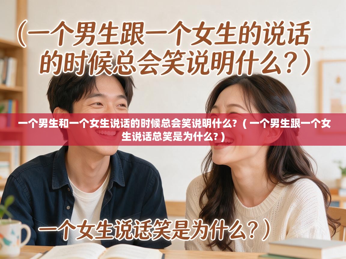  一个男生和一个女生说话的时候总会笑说明什么?  ( 一个男生跟一个女生说话总笑是为什么? )