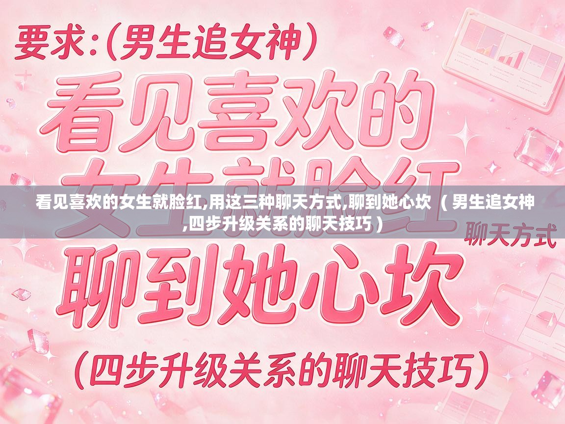  看见喜欢的女生就脸红,用这三种聊天方式,聊到她心坎  ( 男生追女神,四步升级关系的聊天技巧 )