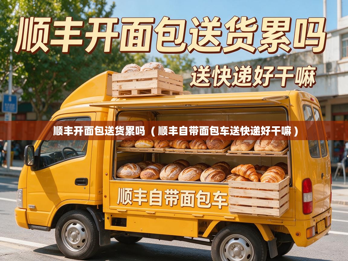  顺丰开面包送货累吗  ( 顺丰自带面包车送快递好干嘛 )