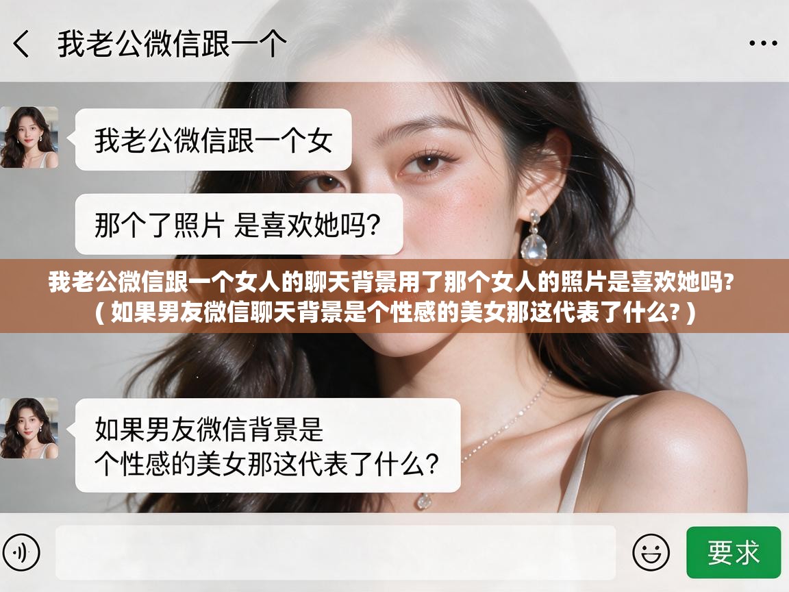  我老公微信跟一个女人的聊天背景用了那个女人的照片是喜欢她吗?  ( 如果男友微信聊天背景是个性感的美女那这代表了什么? )
