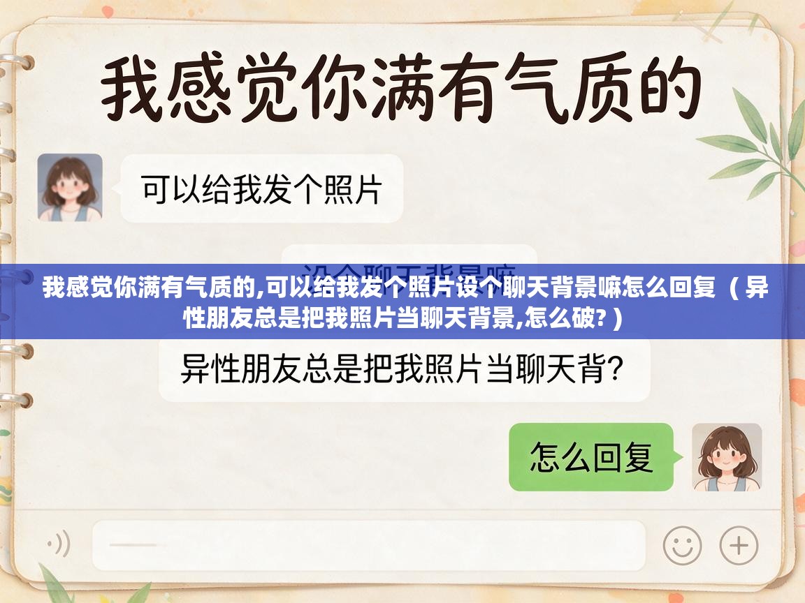  我感觉你满有气质的,可以给我发个照片设个聊天背景嘛怎么回复  ( 异性朋友总是把我照片当聊天背景,怎么破? )