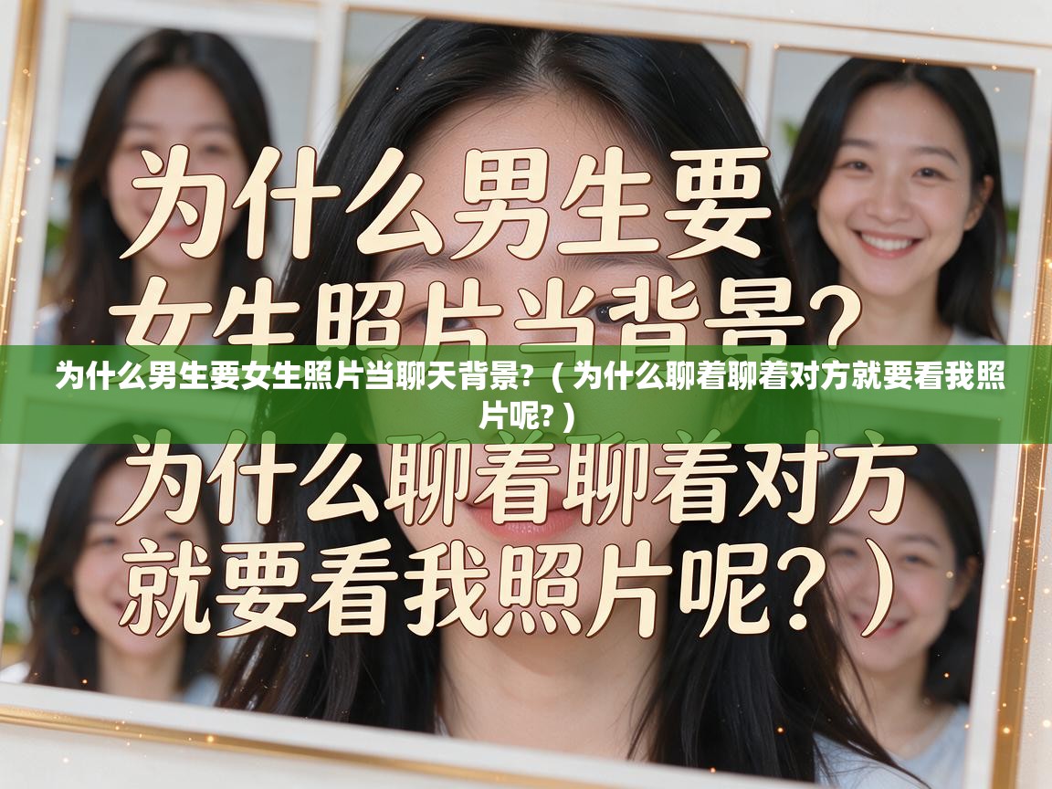  为什么男生要女生照片当聊天背景?  ( 为什么聊着聊着对方就要看我照片呢? )