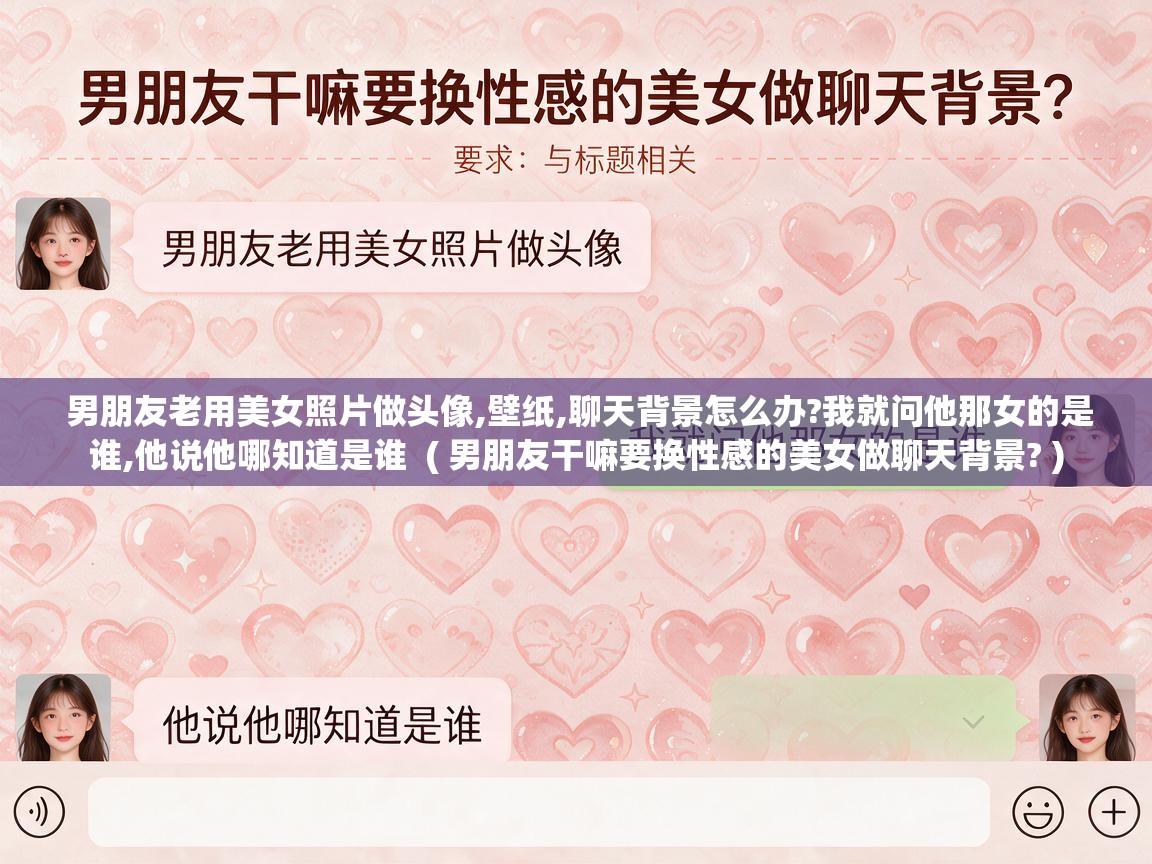  男朋友老用美女照片做头像,壁纸,聊天背景怎么办?我就问他那女的是谁,他说他哪知道是谁  ( 男朋友干嘛要换性感的美女做聊天背景? )