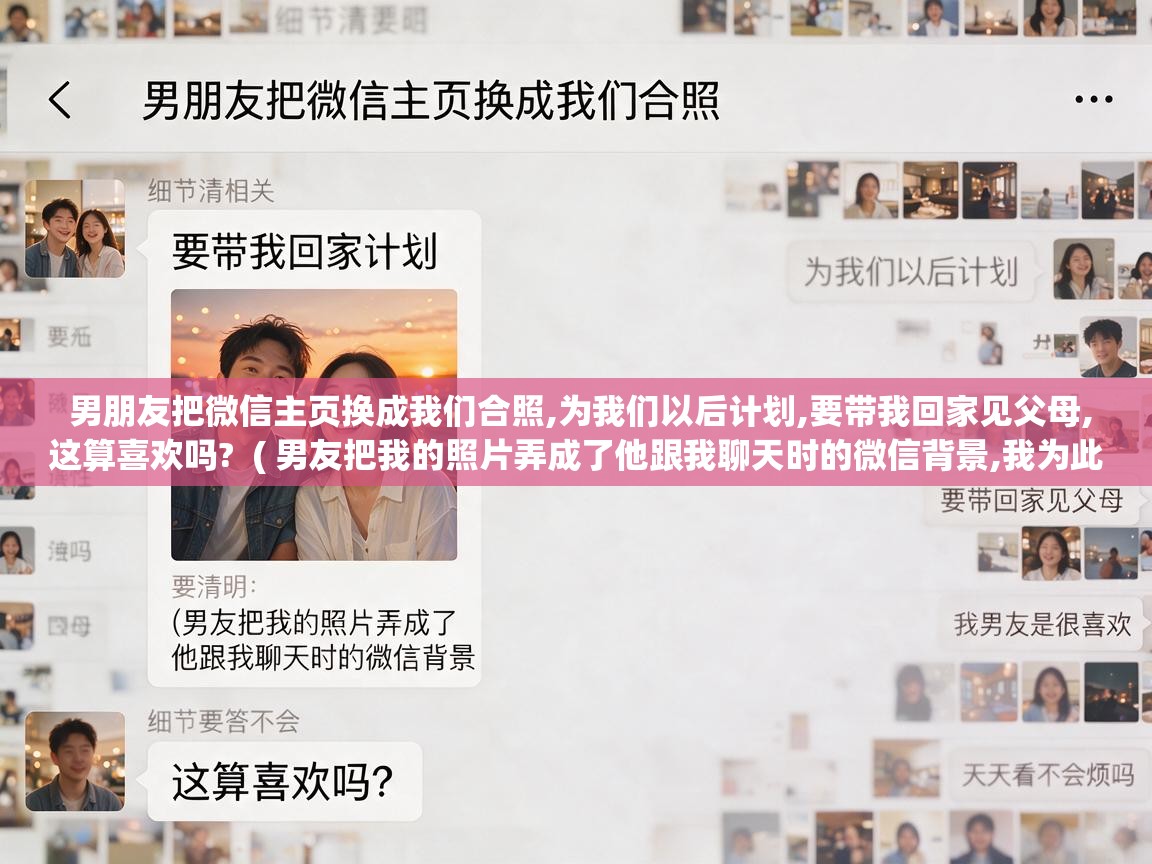  男朋友把微信主页换成我们合照,为我们以后计划,要带我回家见父母,这算喜欢吗?  ( 男友把我的照片弄成了他跟我聊天时的微信背景,我为此问过他天天看不会烦吗,他回答不会,我男友是很喜欢 )