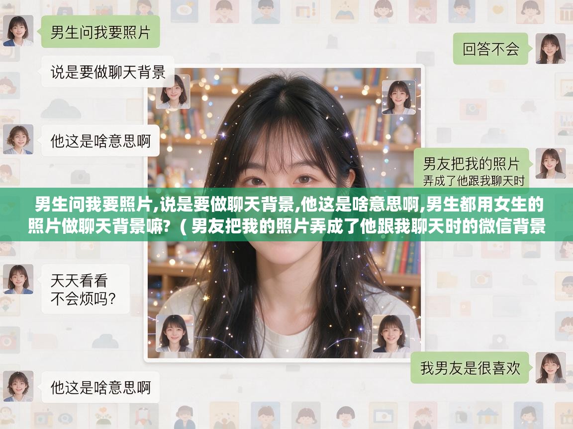  男生问我要照片,说是要做聊天背景,他这是啥意思啊,男生都用女生的照片做聊天背景嘛?  ( 男友把我的照片弄成了他跟我聊天时的微信背景,我为此问过他天天看不会烦吗,他回答不会,我男友是很喜欢 )