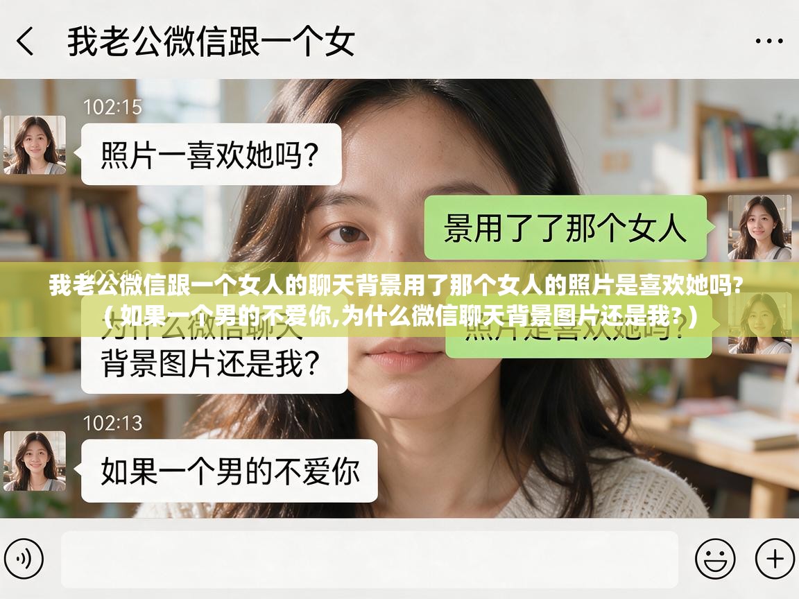 我老公微信跟一个女人的聊天背景用了那个女人的照片是喜欢她吗? ( 如果一个男的不爱你,为什么微信聊天背景图片还是我? ) 我老公微信跟一个女人的聊天背景用了那个女人的照片是喜欢她吗? ( 如果一个男的不爱你,为什么微信聊天背景图片还是我? )