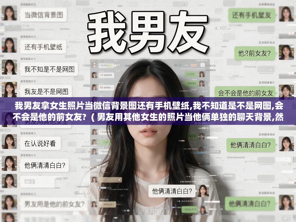  我男友拿女生照片当微信背景图还有手机壁纸,我不知道是不是网图,会不会是他的前女友?  ( 男友用其他女生的照片当他俩单独的聊天背景,然后说好看,他俩清清白白? )