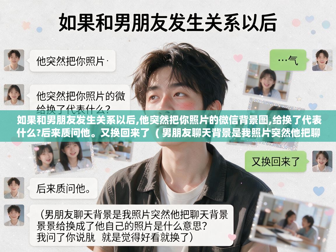  如果和男朋友发生关系以后,他突然把你照片的微信背景图,给换了代表什么?后来质问他。又换回来了  ( 男朋友聊天背景是我照片突然他把聊天背景给换成了他自己的照片是什么意思?我问了他说就是觉得好看就换了 )