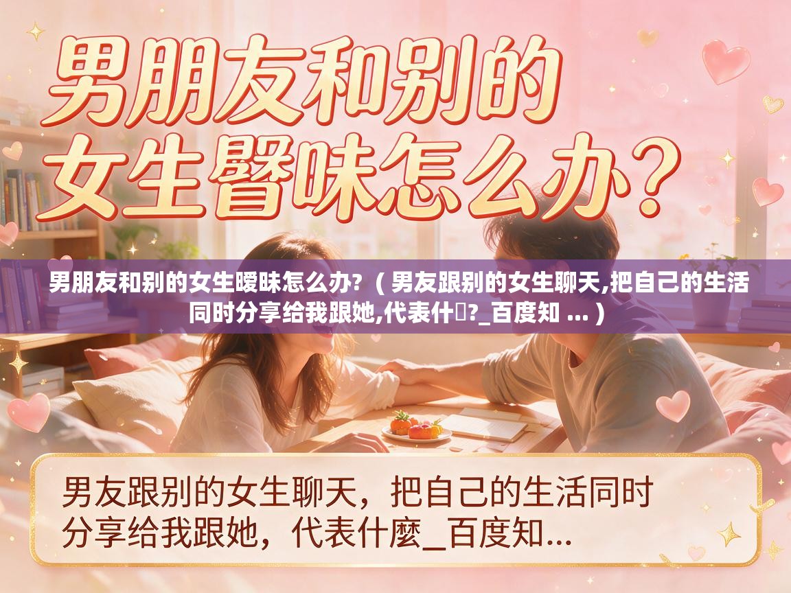  男朋友和别的女生暧昧怎么办?  ( 男友跟别的女生聊天,把自己的生活同时分享给我跟她,代表什麼?_百度知 ... )