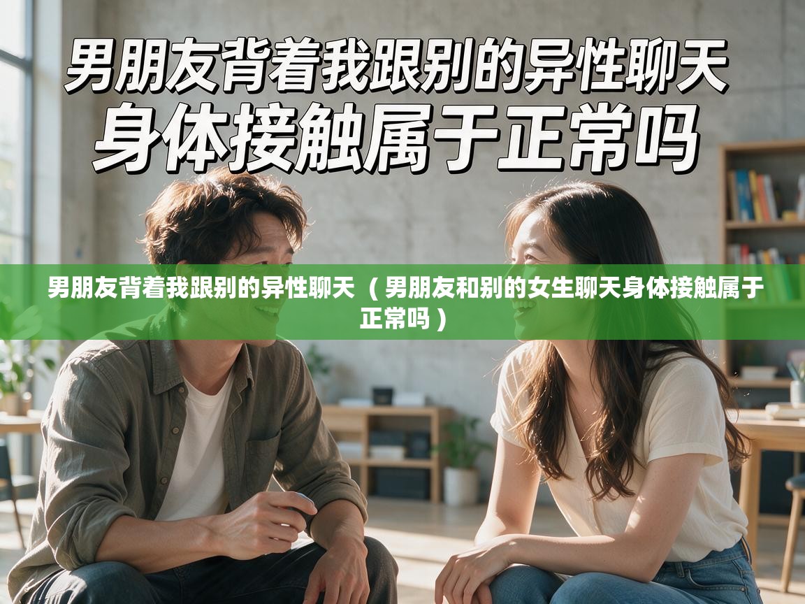  男朋友背着我跟别的异性聊天  ( 男朋友和别的女生聊天身体接触属于正常吗 )