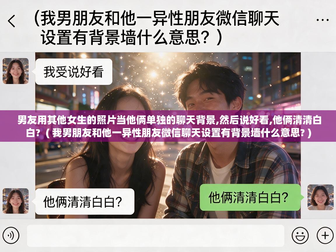  男友用其他女生的照片当他俩单独的聊天背景,然后说好看,他俩清清白白?  ( 我男朋友和他一异性朋友微信聊天设置有背景墙什么意思? )