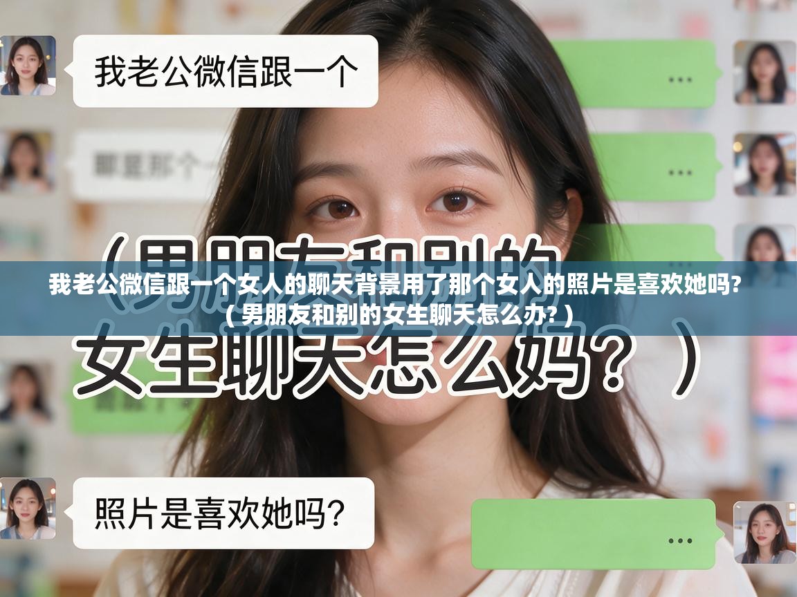  我老公微信跟一个女人的聊天背景用了那个女人的照片是喜欢她吗?  ( 男朋友和别的女生聊天怎么办? )