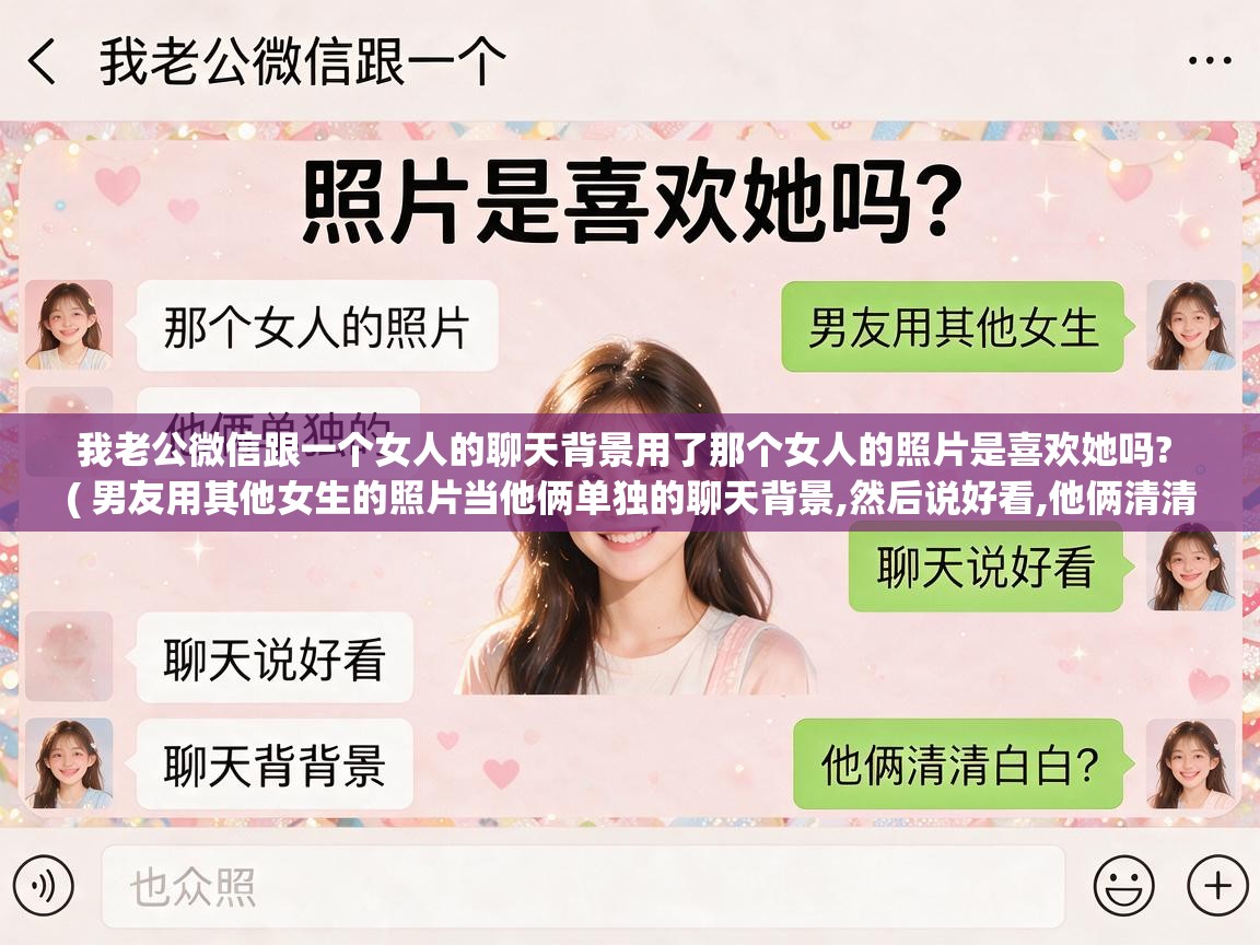  我老公微信跟一个女人的聊天背景用了那个女人的照片是喜欢她吗?  ( 男友用其他女生的照片当他俩单独的聊天背景,然后说好看,他俩清清白白? )