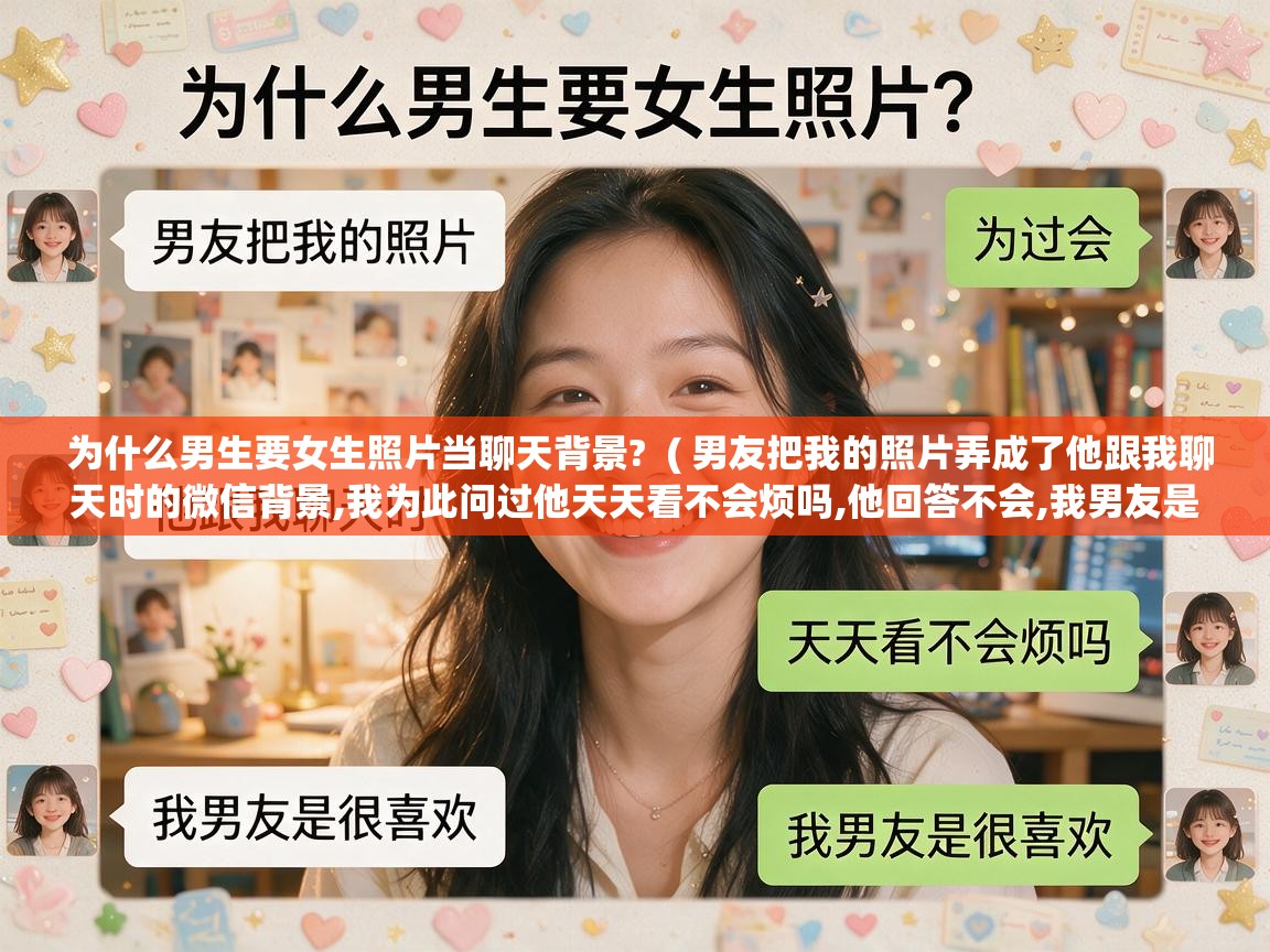 为什么男生要女生照片当聊天背景? ( 男友把我的照片弄成了他跟我聊天时的微信背景,我为此问过他天天看不会烦吗,他回答不会,我男友是很喜欢 ) 为什么男生要女生照片当聊天背景? ( 男友把我的照片弄成了他跟我聊天时的微信背景,我为此问过他天天看不会烦吗,他回答不会,我男友是很喜欢 )