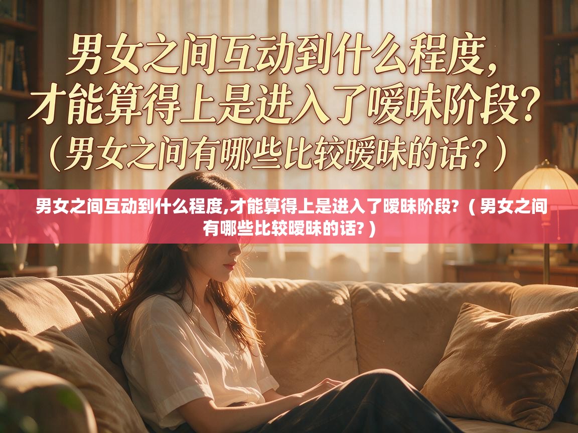  男女之间互动到什么程度,才能算得上是进入了暧昧阶段?  ( 男女之间有哪些比较暧昧的话? )