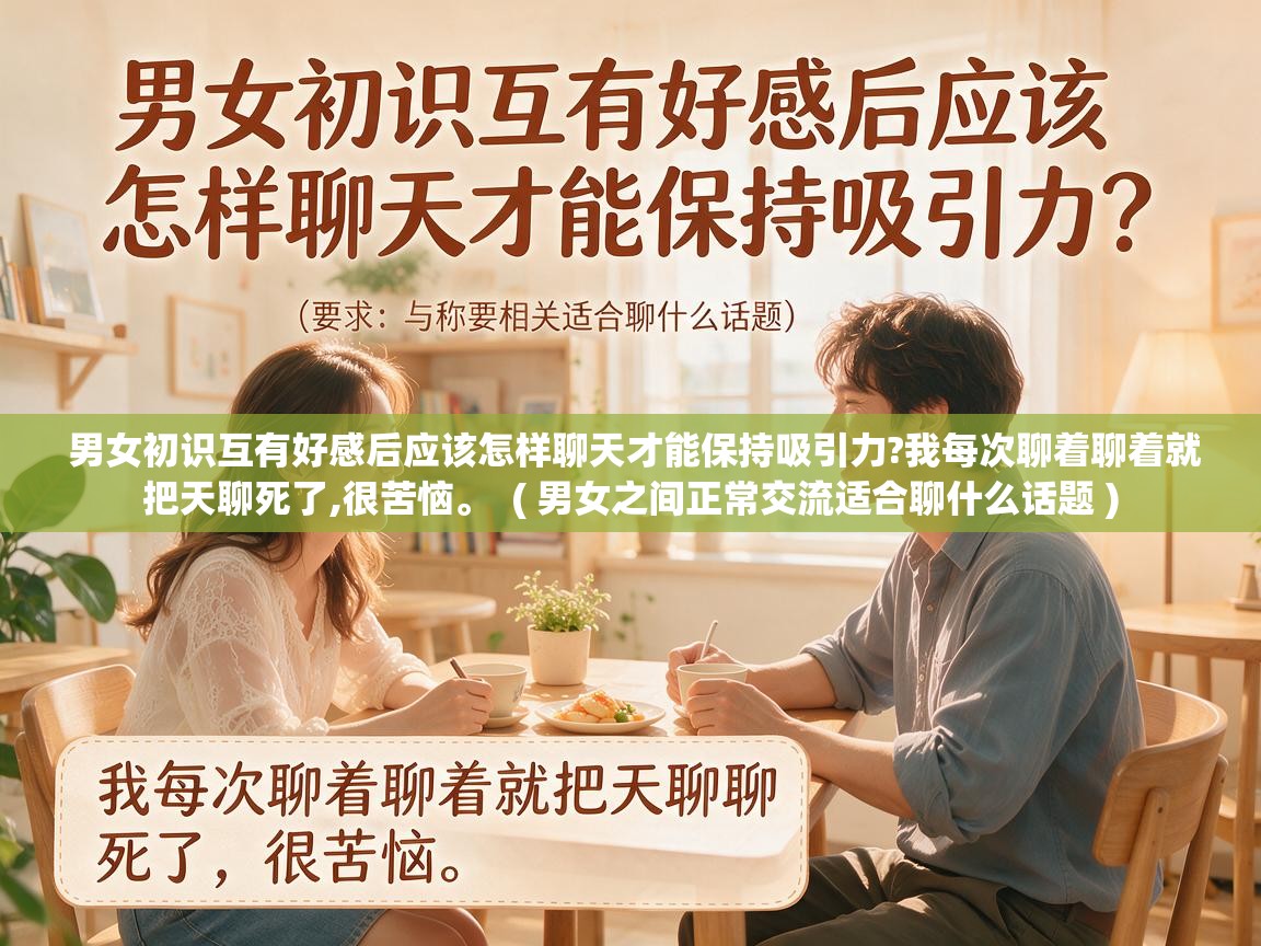  男女初识互有好感后应该怎样聊天才能保持吸引力?我每次聊着聊着就把天聊死了,很苦恼。  ( 男女之间正常交流适合聊什么话题 )