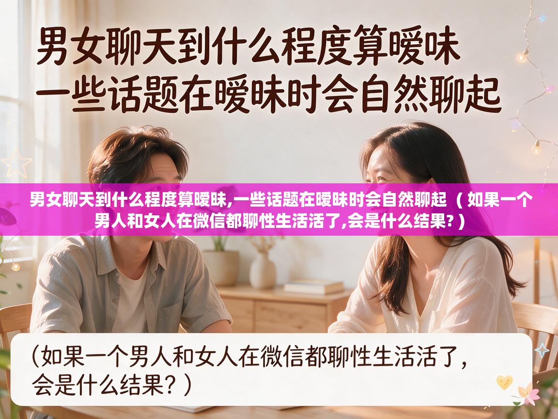  男女聊天到什么程度算暧昧,一些话题在暧昧时会自然聊起  ( 如果一个男人和女人在微信都聊性生活活了,会是什么结果? )