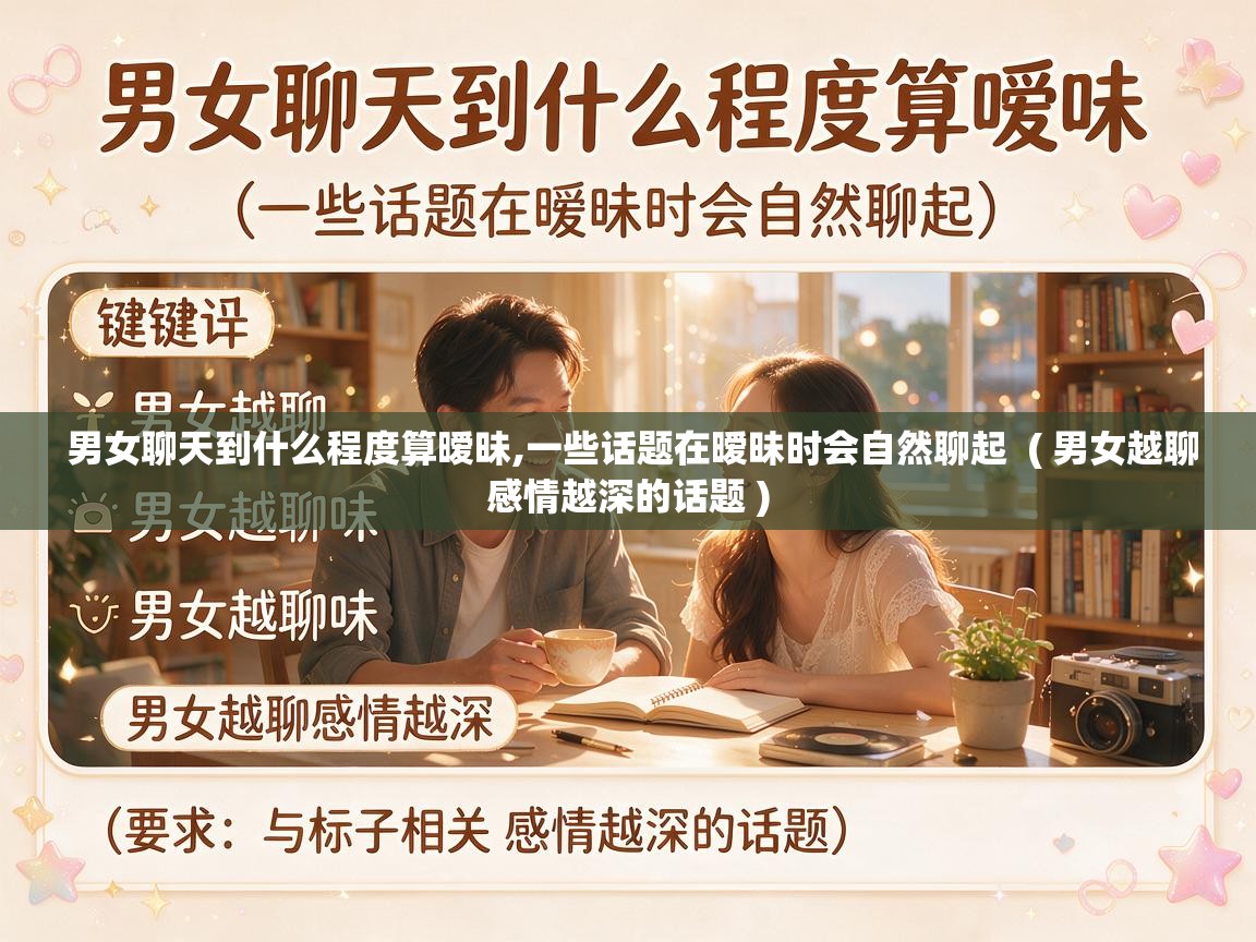  男女聊天到什么程度算暧昧,一些话题在暧昧时会自然聊起  ( 男女越聊感情越深的话题 )