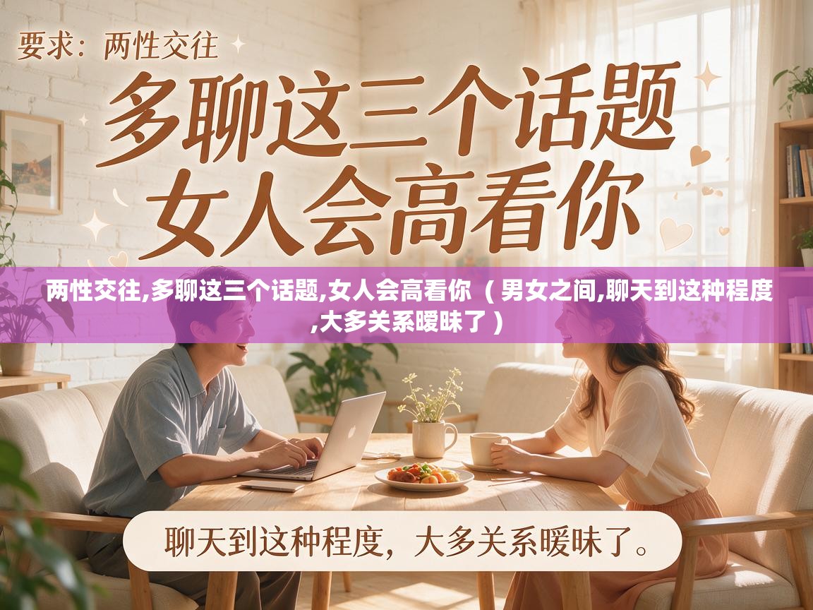  两性交往,多聊这三个话题,女人会高看你  ( 男女之间,聊天到这种程度,大多关系暧昧了 )