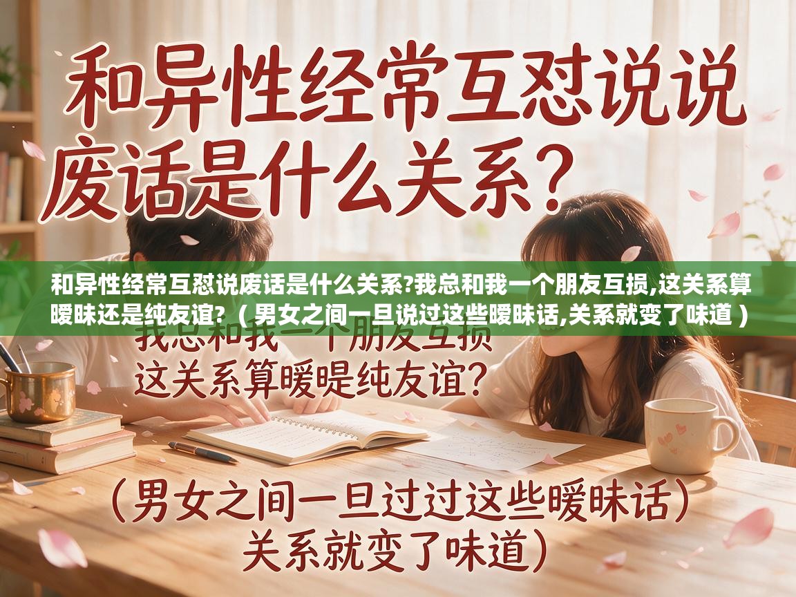  和异性经常互怼说废话是什么关系?我总和我一个朋友互损,这关系算暧昧还是纯友谊?  ( 男女之间一旦说过这些暧昧话,关系就变了味道 )
