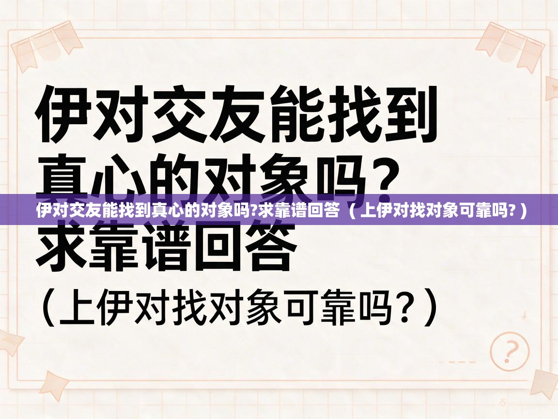 伊对交友能找到真心的对象吗?求靠谱回答 ( 上伊对找对象可靠吗? ) 伊对交友能找到真心的对象吗?求靠谱回答 ( 上伊对找对象可靠吗? )